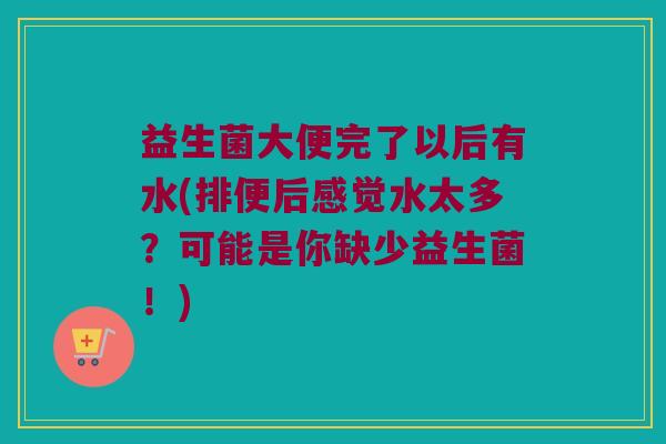 益生菌大便完了以后有水(排便后感觉水太多?可能是你缺少益生菌!) 益生菌大便完了以后有水(排便后感觉水太多?可能是你缺少益生菌!)