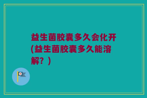 益生菌胶囊多久会化开(益生菌胶囊多久能溶解？)