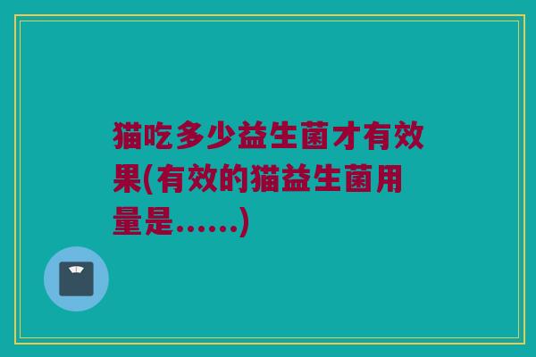 猫吃多少益生菌才有效果(有效的猫益生菌用量是......)