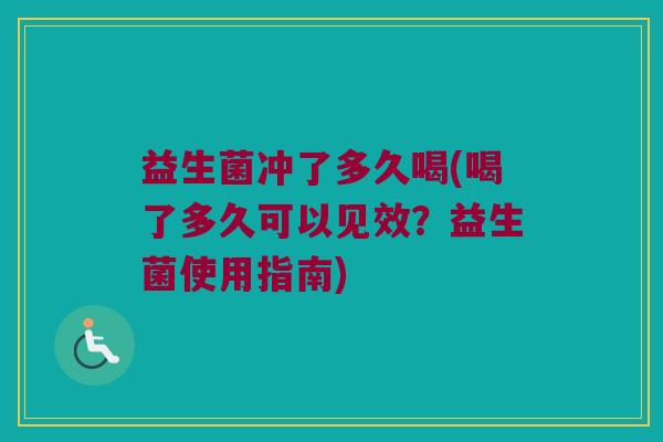 益生菌冲了多久喝(喝了多久可以见效？益生菌使用指南)