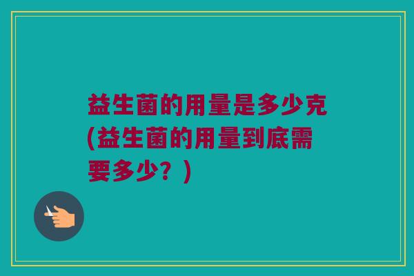 益生菌的用量是多少克(益生菌的用量到底需要多少？)