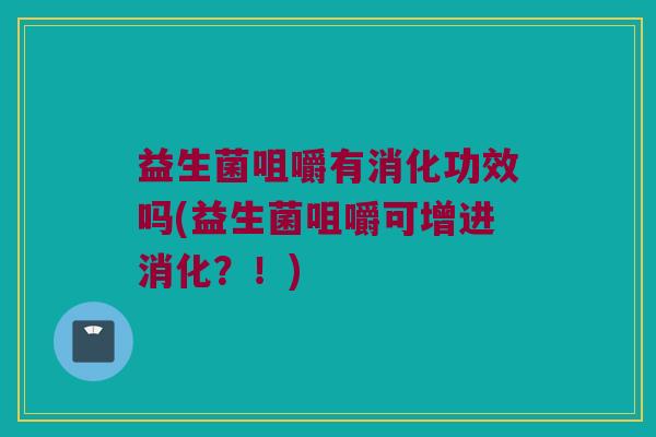 益生菌咀嚼有消化功效吗(益生菌咀嚼可增进消化？！)