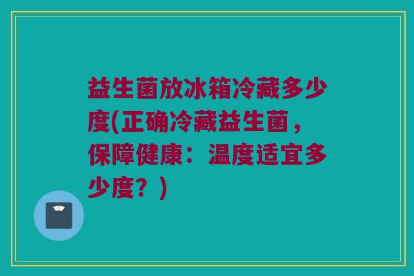 益生菌放冰箱冷藏多少度(正确冷藏益生菌，保障健康：温度适宜多少度？)