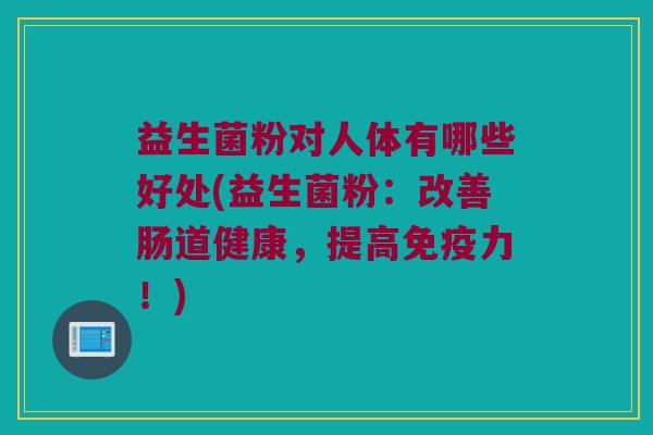 益生菌粉对人体有哪些好处(益生菌粉：改善肠道健康，提高免疫力！)