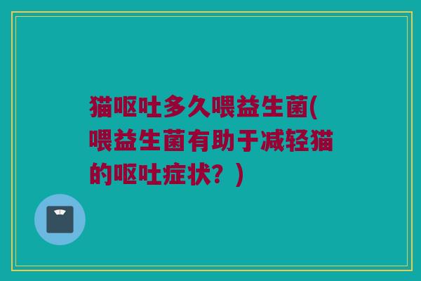 猫呕吐多久喂益生菌(喂益生菌有助于减轻猫的呕吐症状？)