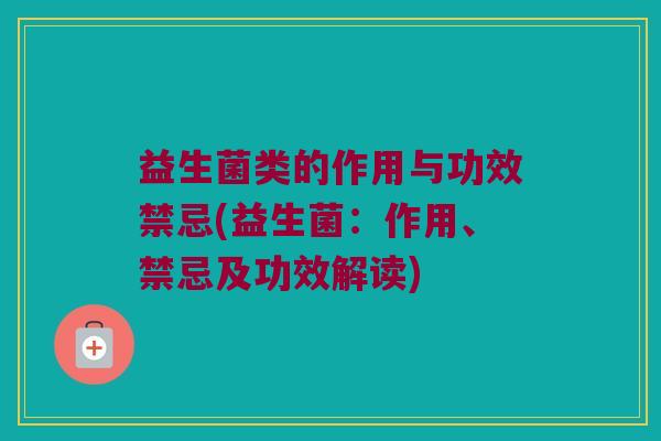 益生菌类的作用与功效禁忌(益生菌：作用、禁忌及功效解读)
