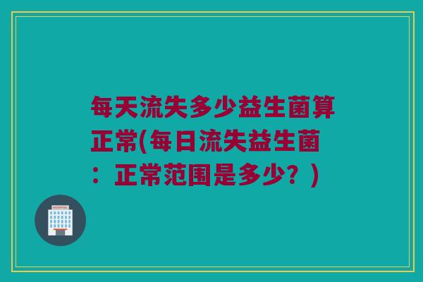 每天流失多少益生菌算正常(每日流失益生菌：正常范围是多少？)