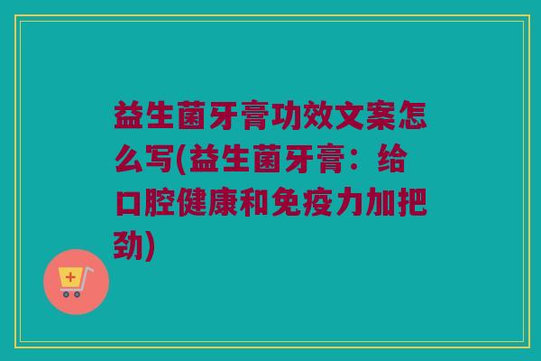 益生菌牙膏功效文案怎么写(益生菌牙膏：给口腔健康和免疫力加把劲)