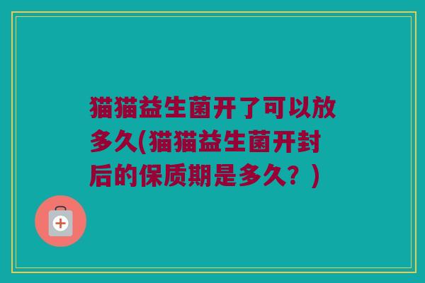 猫猫益生菌开了可以放多久(猫猫益生菌开封后的保质期是多久？)
