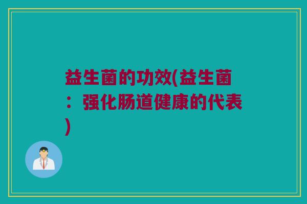 益生菌的功效(益生菌：强化肠道健康的代表)