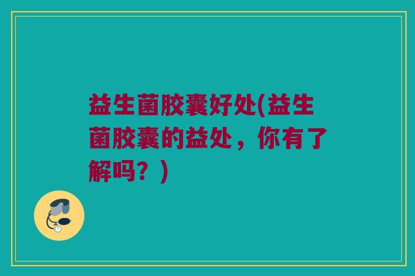 益生菌胶囊好处(益生菌胶囊的益处，你有了解吗？)