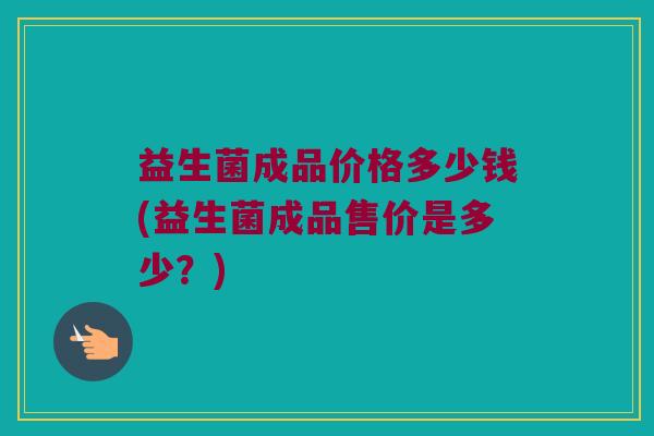 益生菌成品价格多少钱(益生菌成品售价是多少？)