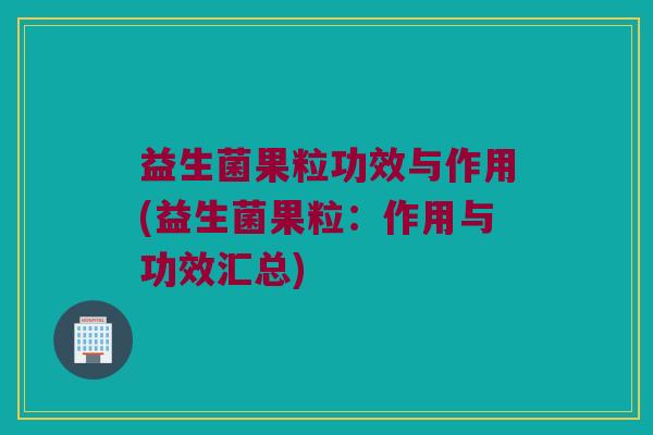益生菌果粒功效与作用(益生菌果粒：作用与功效汇总)