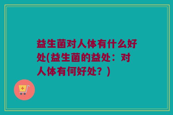 益生菌对人体有什么好处(益生菌的益处：对人体有何好处？)