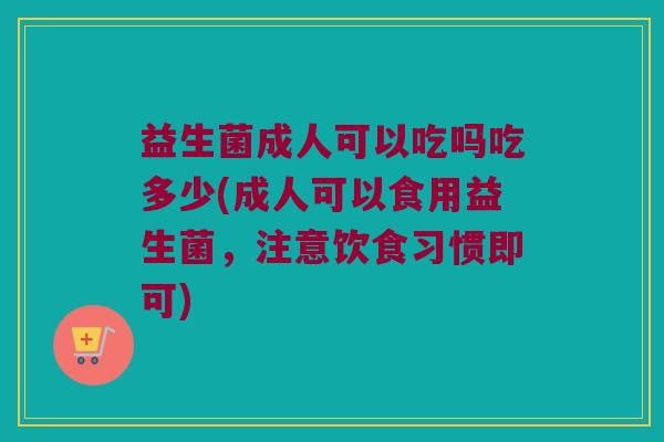 益生菌成人可以吃吗吃多少(成人可以食用益生菌，注意饮食习惯即可)