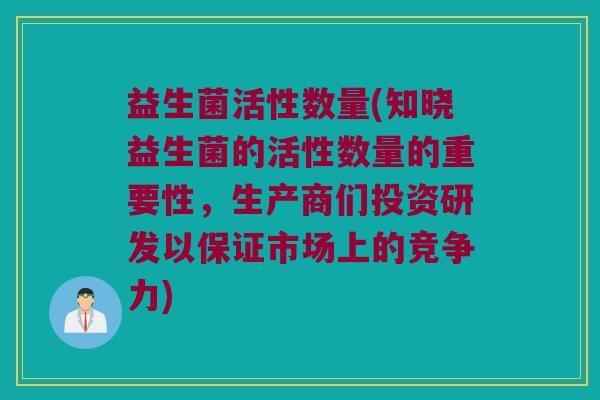 益生菌活性数量(知晓益生菌的活性数量的重要性，生产商们投资研发以保证市场上的竞争力)