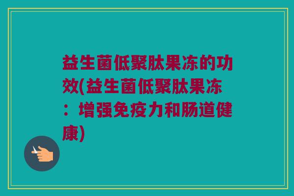 益生菌低聚肽果冻的功效(益生菌低聚肽果冻：增强免疫力和肠道健康)