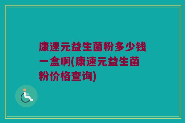 康速元益生菌粉多少钱一盒啊(康速元益生菌粉价格查询)