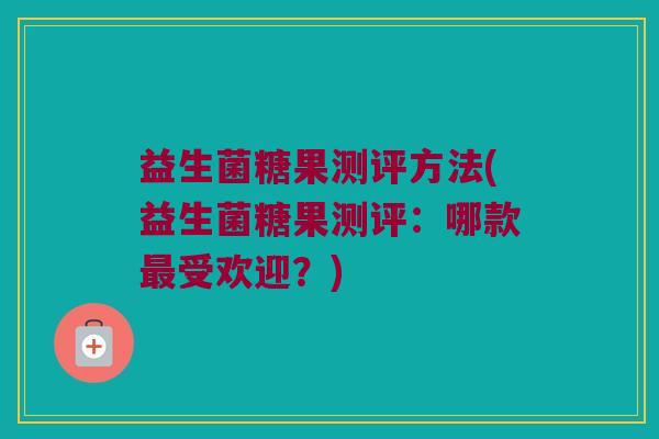 益生菌糖果测评方法(益生菌糖果测评：哪款最受欢迎？)