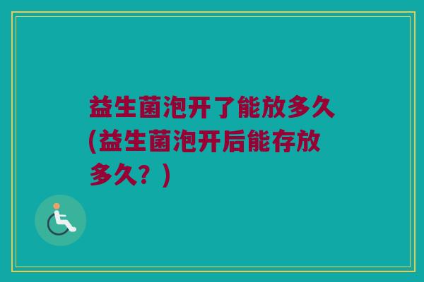 益生菌泡开了能放多久(益生菌泡开后能存放多久？)