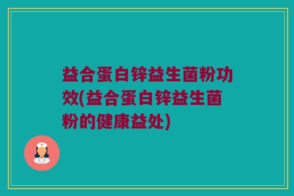 益合蛋白锌益生菌粉功效(益合蛋白锌益生菌粉的健康益处)