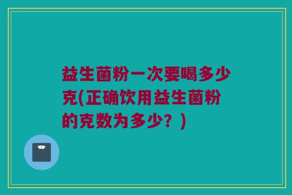 益生菌粉一次要喝多少克(正确饮用益生菌粉的克数为多少？)