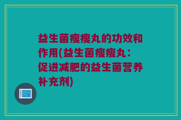 益生菌瘦瘦丸的功效和作用(益生菌瘦瘦丸：促进减肥的益生菌营养补充剂)