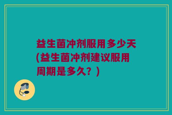 益生菌冲剂服用多少天(益生菌冲剂建议服用周期是多久？)