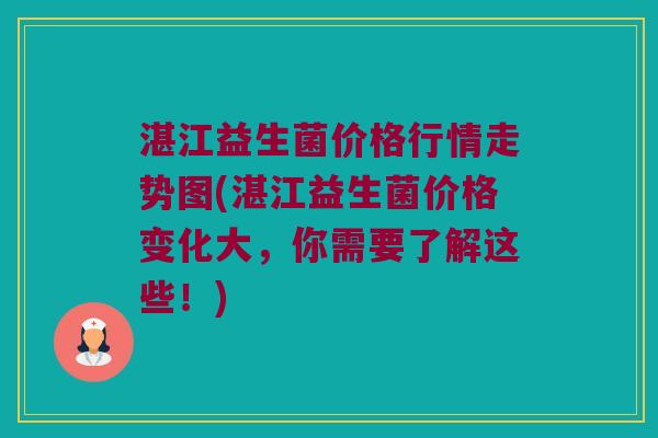 湛江益生菌价格行情走势图(湛江益生菌价格变化大，你需要了解这些！)