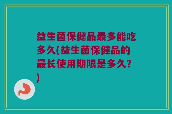 益生菌保健品多能吃多久(益生菌保健品的长使用期限是多久?) 益生菌保健品多能吃多久(益生菌保健品的长使用期限是多久?)