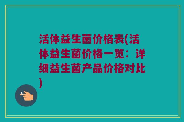 活体益生菌价格表(活体益生菌价格一览：详细益生菌产品价格对比)