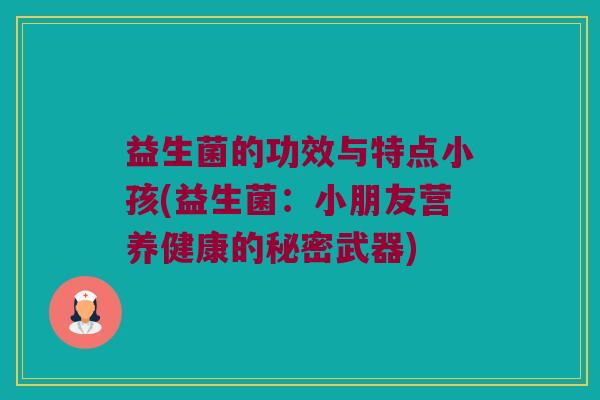 益生菌的功效与特点小孩(益生菌：小朋友营养健康的秘密武器)