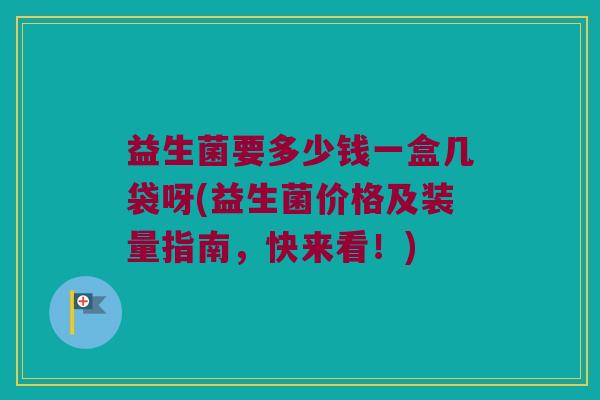 益生菌要多少钱一盒几袋呀(益生菌价格及装量指南，快来看！)