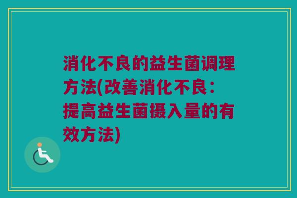 的益生菌调理方法(改善:提高益生菌摄入量的有效方法) 的益生菌调理方法(改善:提高益生菌摄入量的有效方法)