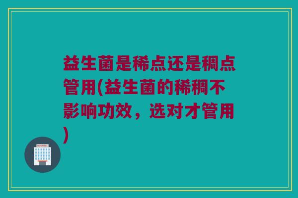 益生菌是稀点还是稠点管用(益生菌的稀稠不影响功效，选对才管用)