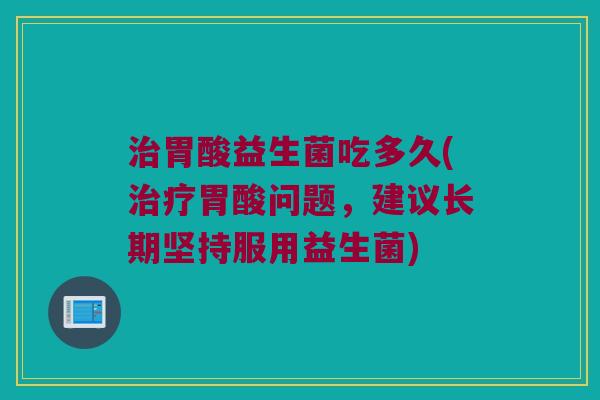 治胃酸益生菌吃多久(治疗胃酸问题，建议长期坚持服用益生菌)