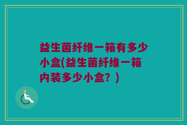 益生菌纤维一箱有多少小盒(益生菌纤维一箱内装多少小盒？)