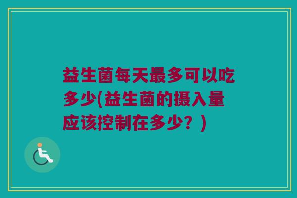 益生菌每天最多可以吃多少(益生菌的摄入量应该控制在多少？)