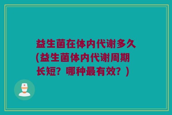 益生菌在体内代谢多久(益生菌体内代谢周期长短？哪种最有效？)