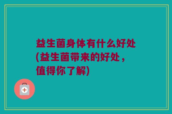 益生菌身体有什么好处(益生菌带来的好处，值得你了解)