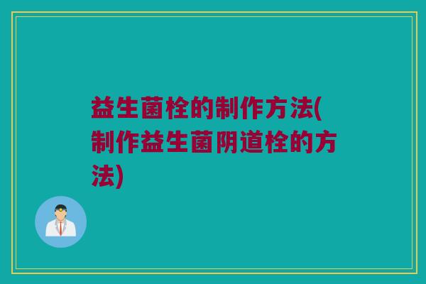益生菌栓的制作方法(制作益生菌阴道栓的方法)