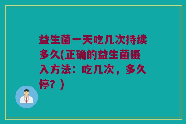 益生菌一天吃几次持续多久(正确的益生菌摄入方法：吃几次，多久停？)