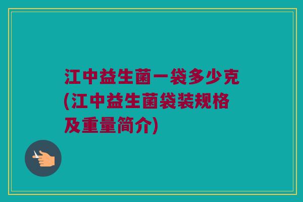 江中益生菌一袋多少克(江中益生菌袋装规格及重量简介)