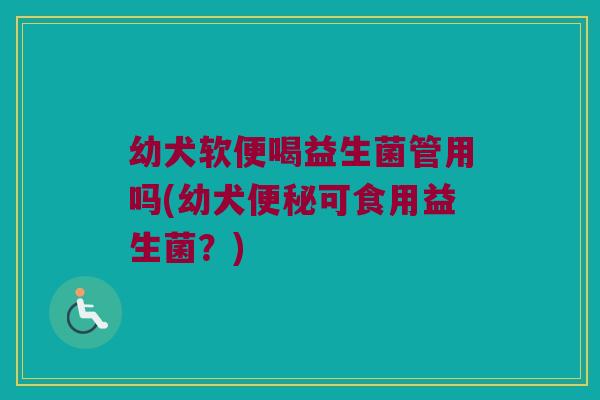幼犬软便喝益生菌管用吗(幼犬便秘可食用益生菌？)