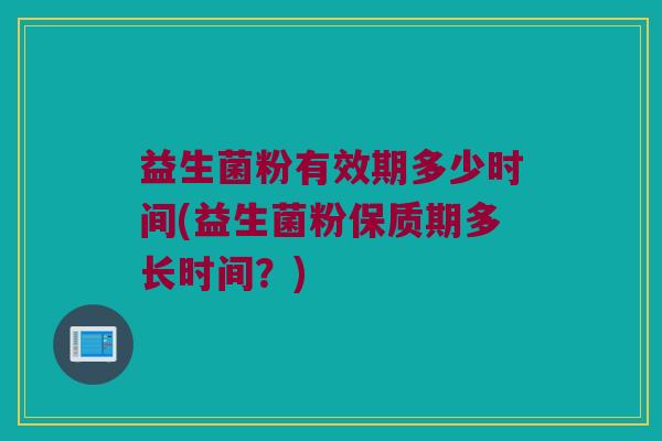 益生菌粉有效期多少时间(益生菌粉保质期多长时间？)