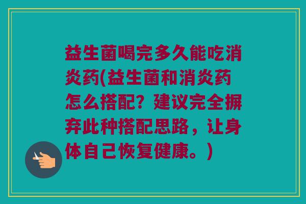 益生菌喝完多久能吃消炎药(益生菌和消炎药怎么搭配？建议完全摒弃此种搭配思路，让身体自己恢复健康。)