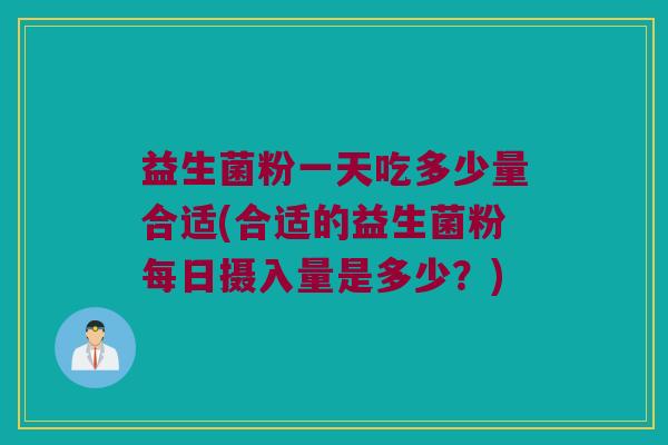 益生菌粉一天吃多少量合适(合适的益生菌粉每日摄入量是多少？)