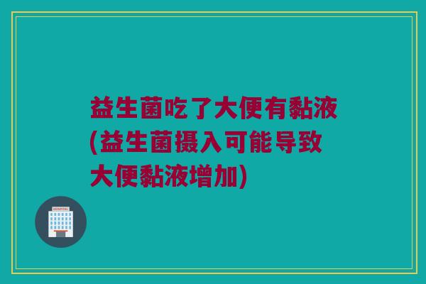 益生菌吃了大便有黏液(益生菌摄入可能导致大便黏液增加)