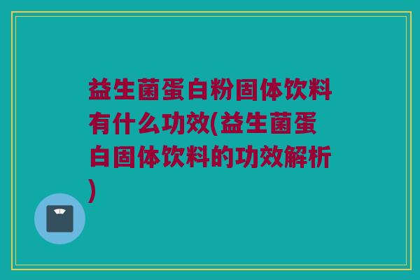 益生菌蛋白粉固体饮料有什么功效(益生菌蛋白固体饮料的功效解析)