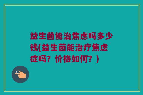 益生菌能治焦虑吗多少钱(益生菌能治疗焦虑症吗？价格如何？)